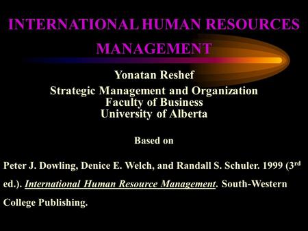 INTERNATIONAL HUMAN RESOURCES MANAGEMENT Yonatan Reshef Strategic Management and Organization Faculty of Business University of Alberta Based on Peter.