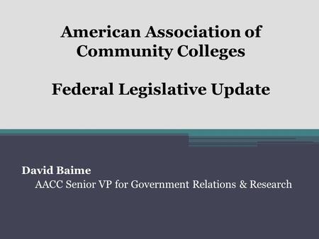 American Association of Community Colleges Federal Legislative Update David Baime AACC Senior VP for Government Relations & Research.