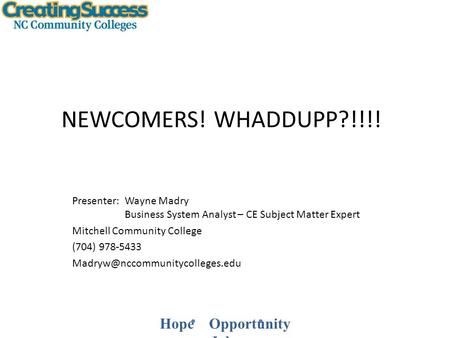 Hope Opportunity Jobs NEWCOMERS! WHADDUPP?!!!! Presenter: Wayne Madry Business System Analyst – CE Subject Matter Expert Mitchell Community College (704)