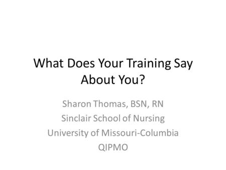 What Does Your Training Say About You? Sharon Thomas, BSN, RN Sinclair School of Nursing University of Missouri-Columbia QIPMO.