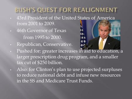 43rd President of the United States of America from 2001 to 2009. 46th Governor of Texas from 1995 to 2000. Republican, Conservative. Pushed for: greater.