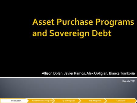 Allison Dolan, Javier Ramos, Alex Ouligian, Bianca Tomkoria 1 March 2011 IntroductionAsset Purchase Programs+/- of ProgramsRisk MitigationConclusion.