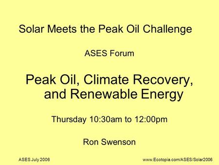 ASES July 2006www.Ecotopia.com/ASES/Solar2006 Solar Meets the Peak Oil Challenge ASES Forum Peak Oil, Climate Recovery, and Renewable Energy Thursday 10:30am.