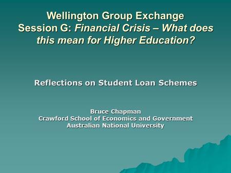 Wellington Group Exchange Session G: Financial Crisis – What does this mean for Higher Education? Reflections on Student Loan Schemes Bruce Chapman Crawford.