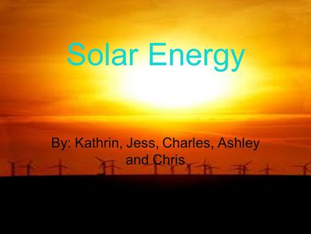 Solar Energy By: Kathrin, Jess, Charles, Ashley and Chris.