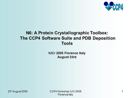 23 rd August 2005CCP4 Workshop IUCr 2005 Florence Italy 1 N6: A Protein Crystallographic Toolbox: The CCP4 Software Suite and PDB Deposition Tools IUCr.