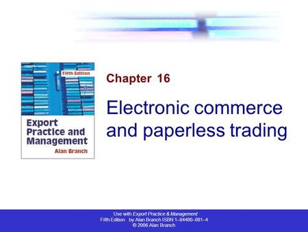 Use with Export Practice & Management Fifth Edition by Alan Branch ISBN 1–84480–081–4 © 2006 Alan Branch Chapter 16 Electronic commerce and paperless trading.