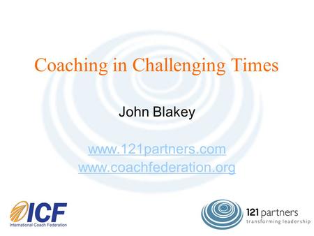 Coaching in Challenging Times John Blakey www.121partners.com www.coachfederation.org.