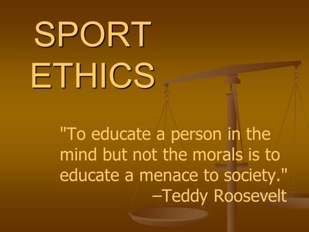 SPORT ETHICS To educate a person in the mind but not the morals is to educate a menace to society. 			–Teddy Roosevelt.