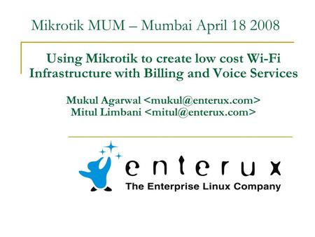 Using Mikrotik to create low cost Wi-Fi Infrastructure with Billing and Voice Services Mukul Agarwal Mitul Limbani Mikrotik MUM – Mumbai April 18 2008.