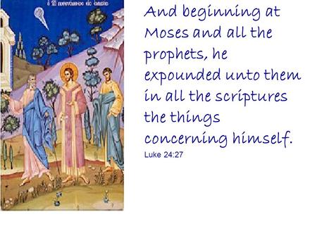 And beginning at Moses and all the prophets, he expounded unto them in all the scriptures the things concerning himself. Luke 24:27.