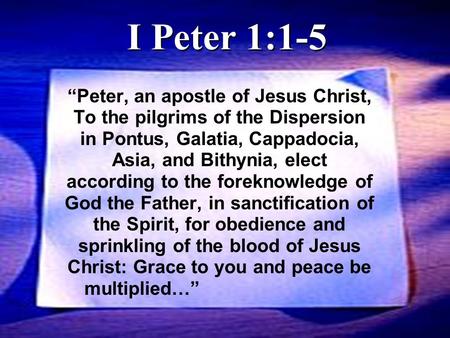 “Peter, an apostle of Jesus Christ, To the pilgrims of the Dispersion in Pontus, Galatia, Cappadocia, Asia, and Bithynia, elect according to the foreknowledge.