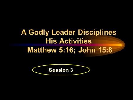 A Godly Leader Disciplines His Activities Matthew 5:16; John 15:8