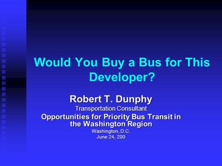 Would You Buy a Bus for This Developer? Robert T. Dunphy Transportation Consultant Opportunities for Priority Bus Transit in the Washington Region Washington,