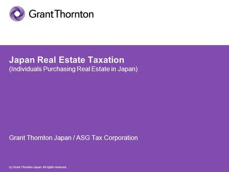 (c) Grant Thornton Japan. All rights reserved. Japan Real Estate Taxation (Individuals Purchasing Real Estate in Japan) Grant Thornton Japan / ASG Tax.