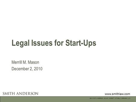 Www.smithlaw.com ©2010 SMITH, ANDERSON, BLOUNT, DORSETT, MITCHELL & JERNIGAN, L.L.P. Legal Issues for Start-Ups Merrill M. Mason December 2, 2010.