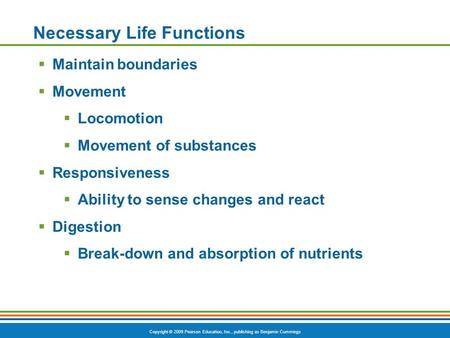 Copyright © 2009 Pearson Education, Inc., publishing as Benjamin Cummings Necessary Life Functions  Maintain boundaries  Movement  Locomotion  Movement.