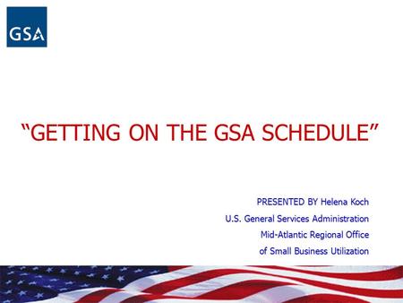 “GETTING ON THE GSA SCHEDULE” PRESENTED BY Helena Koch U.S. General Services Administration Mid-Atlantic Regional Office of Small Business Utilization.