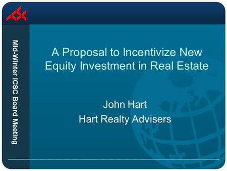 Mid-Winter ICSC Board Meeting A Proposal to Incentivize New Equity Investment in Real Estate John Hart Hart Realty Advisers.