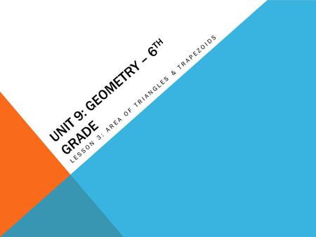 UNIT 9: GEOMETRY – 6 TH GRADE LESSON 3: AREA OF TRIANGLES & TRAPEZOIDS.