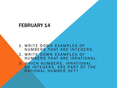 FEBRUARY 14 1.WRITE DOWN EXAMPLES OF NUMBERS THAT ARE INTEGERS. 2.WRITE DOWN EXAMPLES OF NUMBERS THAT ARE IRRATIONAL. 3.WHICH NUMBERS, IRRATIONAL OR INTEGERS,