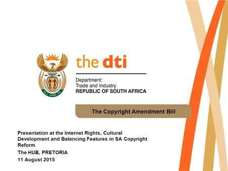 The Copyright Amendment Bill Presentation at the Internet Rights, Cultural Development and Balancing Features in SA Copyright Reform The HUB, PRETORIA.