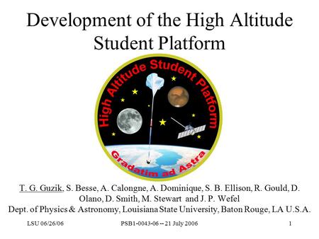 LSU 06/26/06PSB1-0043-06 -- 21 July 20061 Development of the High Altitude Student Platform T. G. Guzik, S. Besse, A. Calongne, A. Dominique, S. B. Ellison,