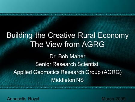 Building the Creative Rural Economy The View from AGRG Dr. Bob Maher Senior Research Scientist, Applied Geomatics Research Group (AGRG) Middleton NS Annapolis.