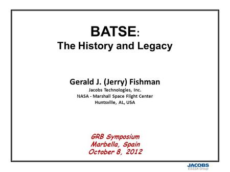 BATSE : The History and Legacy Gerald J. (Jerry) Fishman Jacobs Technologies, Inc. NASA - Marshall Space Flight Center Huntsville, AL, USA GRB Symposium.