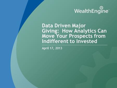 Data Driven Major Giving: How Analytics Can Move Your Prospects from Indifferent to Invested April 17, 2013.