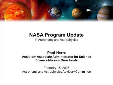 1 NASA Program Update in Astronomy and Astrophysics Paul Hertz Assistant Associate Administrator for Science Science Mission Directorate February 15, 2005.