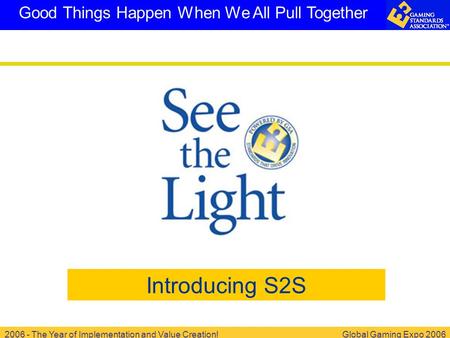 2006 - The Year of Implementation and Value Creation!Global Gaming Expo 2006 Good Things Happen When We All Pull Together Introducing S2S.