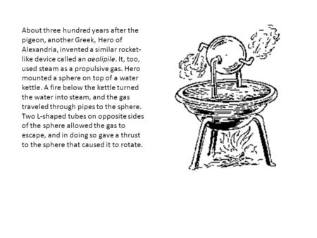 About three hundred years after the pigeon, another Greek, Hero of Alexandria, invented a similar rocket- like device called an aeolipile. It, too, used.