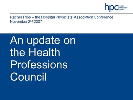 An update on the Health Professions Council Rachel Tripp – the Hospital Physicists’ Association Conference November 2 nd 2007.