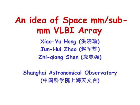 An idea of Space mm/sub- mm VLBI Array Xiao-Yu Hong ( 洪晓瑜 ) Jun-Hui Zhao ( 赵军辉 ) Zhi-qiang Shen ( 沈志强 ) Shanghai Astronomical Observatory ( 中国科学院上海天文台.