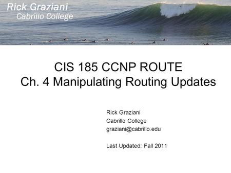 CIS 185 CCNP ROUTE Ch. 4 Manipulating Routing Updates Rick Graziani Cabrillo College Last Updated: Fall 2011.