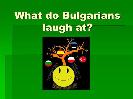 What do Bulgarians laugh at?. When did you last celebrate the international day of humour? We did on 1st April, last week.