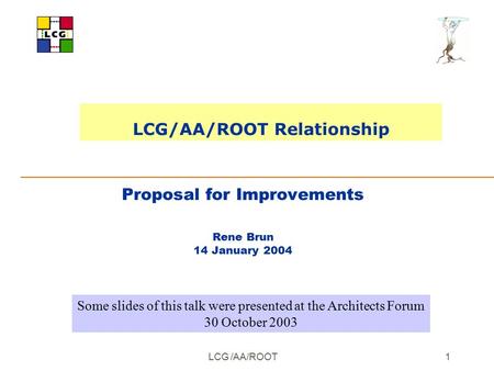 LCG /AA/ROOT 1 Proposal for Improvements Rene Brun 14 January 2004 LCG/AA/ROOT Relationship Some slides of this talk were presented at the Architects Forum.