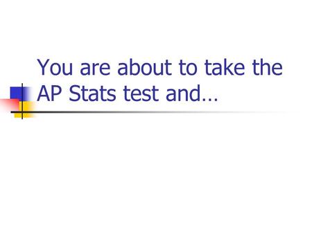 You are about to take the AP Stats test and…. MAKE SURE YOU HAVE… MULTIPLE PENCILS… 1 OR 2 CALCULATORS… EXTRA BATTERIES… EAT A FULL MEAL BEFOREHAND!