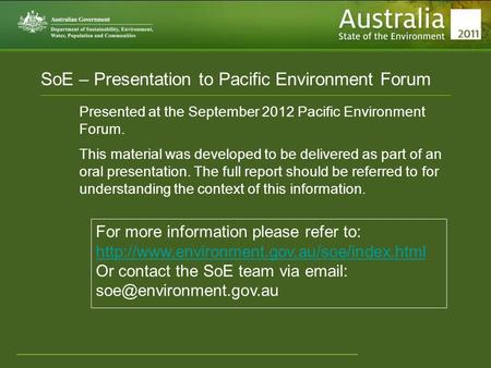 Www.environment.gov.au/soe SoE – Presentation to Pacific Environment Forum Presented at the September 2012 Pacific Environment Forum. This material was.