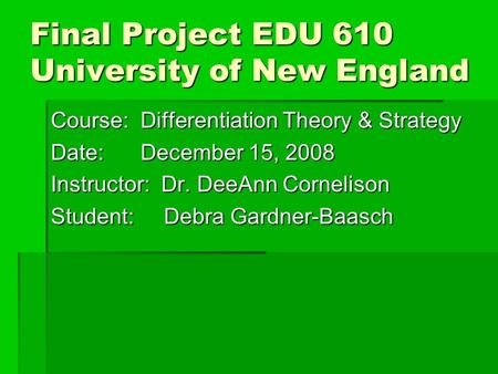 Final Project EDU 610 University of New England Course: Differentiation Theory & Strategy Date: December 15, 2008 Instructor: Dr. DeeAnn Cornelison Student: