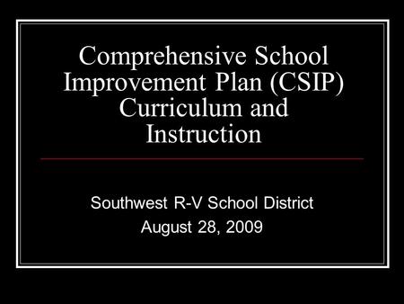 Comprehensive School Improvement Plan (CSIP) Curriculum and Instruction Southwest R-V School District August 28, 2009.