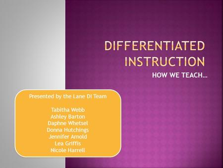 HOW WE TEACH… Presented by the Lane DI Team Tabitha Webb Ashley Barton Daphne Whetsel Donna Hutchings Jennifer Arnold Lea Griffis Nicole Harrell Presented.