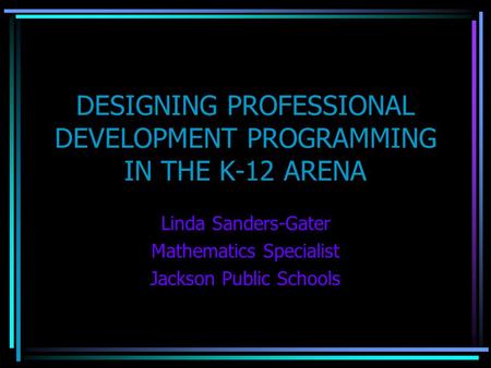 DESIGNING PROFESSIONAL DEVELOPMENT PROGRAMMING IN THE K-12 ARENA Linda Sanders-Gater Mathematics Specialist Jackson Public Schools.