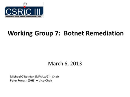 Working Group 7: Botnet Remediation March 6, 2013 Michael O’Reirdan (M 3 AAWG) - Chair Peter Fonash (DHS) – Vice-Chair.