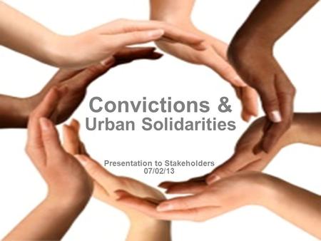 1 Presentation to Stakeholders 07/02/13 Convictions & Urban Solidarities.