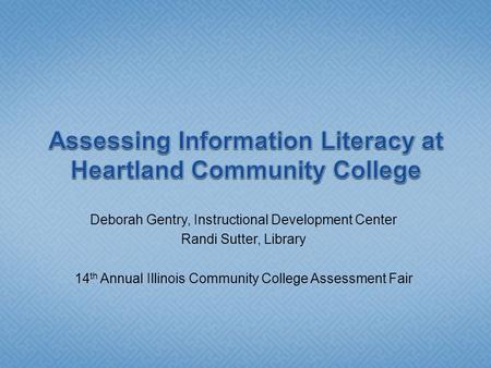 Deborah Gentry, Instructional Development Center Randi Sutter, Library 14 th Annual Illinois Community College Assessment Fair.