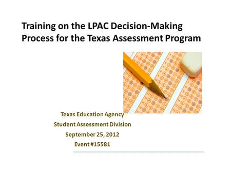 Training on the LPAC Decision-Making Process for the Texas Assessment Program Texas Education Agency Student Assessment Division September 25, 2012 Event.