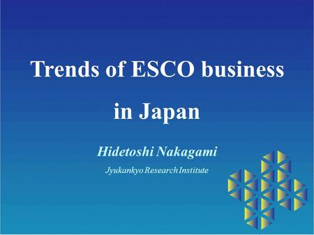 Trends of ESCO business in Japan Hidetoshi Nakagami Jyukankyo Research Institute.