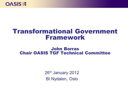 Transformational Government Framework John Borras Chair OASIS TGF Technical Committee 26 th January 2012 BI Nydalen, Oslo.